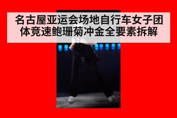 名古屋亚运会场地自行车女子团体竞速鲍珊菊冲金全要素拆解